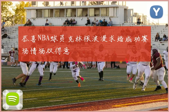 恭喜NBA球员克林根浪漫求婚成功赛场情场双得意