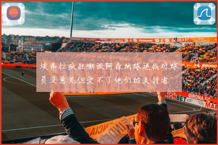 埃弗拉疯狂嘲讽阿森纳球迷我对球员没意见但受不了他们的支持者