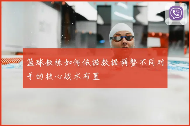 篮球教练如何依据数据调整不同对手的核心战术布置
