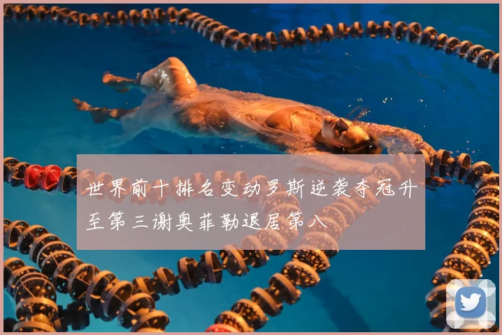 世界前十排名变动罗斯逆袭夺冠升至第三谢奥菲勒退居第八