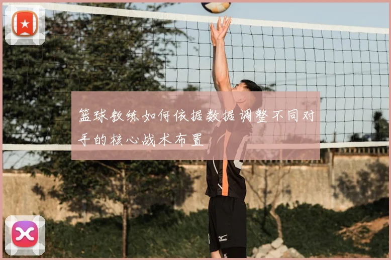 篮球教练如何依据数据调整不同对手的核心战术布置