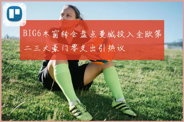 BIG6冬窗转会盘点曼城投入全欧第二三大豪门零支出引热议