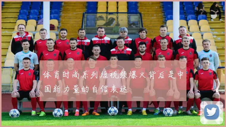 体育时尚系列短视频爆火背后是中国新力量的自信表达