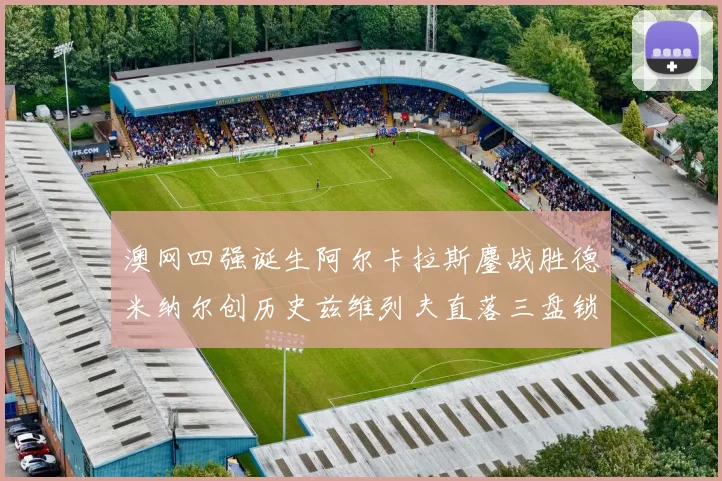 澳网四强诞生阿尔卡拉斯鏖战胜德米纳尔创历史兹维列夫直落三盘锁定半决赛席位