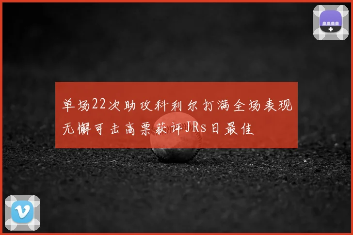 单场22次助攻科利尔打满全场表现无懈可击高票获评JRs日最佳